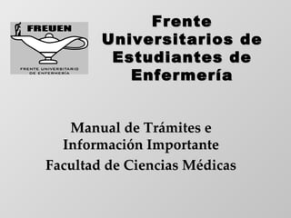 Frente
        Universitarios de
         Estudiantes de
           Enfermería


   Manual de Trámites e
  Información Importante
Facultad de Ciencias Médicas
 
