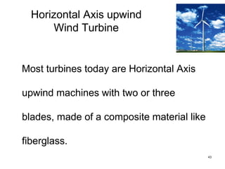 43
Horizontal Axis upwind
Wind Turbine
Most turbines today are Horizontal Axis
upwind machines with two or three
blades, made of a composite material like
fiberglass.
 