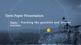 Term Paper Presentation
Topic : Tracking the question and answer
session.
1
 