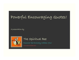 Powerful Encouraging Quotes!

A presentation by




                The Spiritual Bee
                Discover the Divinity Within You!
                www.spiritualbee.com
 