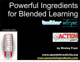 Powerful Ingredients
      for Blended Learning
                      wfryer
15 October 2009




                               by Wesley Fryer

                    www.speedofcreativity.org
                  www.powerfulingredients.com
                                                 1
 