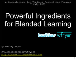 Videoconference for Tandberg Connections Program
                    7 July 2009




  Powerful Ingredients
  for Blended Learning
                  wfryer
by Wesley Fryer

www.speedofcreativity.org
http://powerfulingredients.com
                                                     91
 