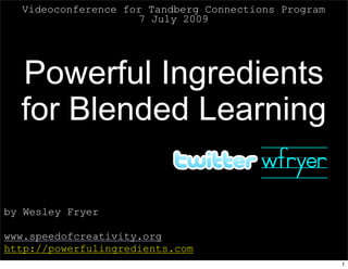 Videoconference for Tandberg Connections Program
                    7 July 2009




  Powerful Ingredients
  for Blended Learning
                  wfryer
by Wesley Fryer

www.speedofcreativity.org
http://powerfulingredients.com
                                                     1
 
