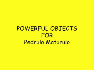POWERFUL OBJECTS
FOR
Pedrulo Maturulo
 