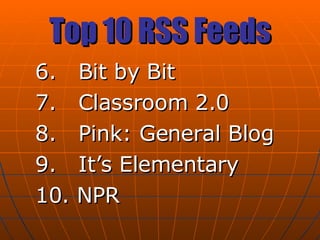 Top 10 RSS Feeds 6.  Bit by Bit 7.  Classroom 2.0  8.  Pink: General Blog 9.  It’s Elementary 10. NPR 