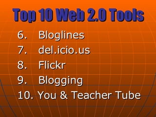 Top 10 Web 2.0 Tools 6.  Bloglines 7.  del.icio.us 8.  Flickr 9.  Blogging 10. You & Teacher Tube 