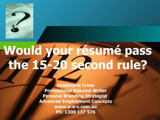 Would your résumé pass  the 15-20 second rule?   Annemarie Cross Professional Résumé Writer Personal Branding Strategist  Advanced Employment Concepts www.a-e-c.com.au Ph: 1300 137 576 