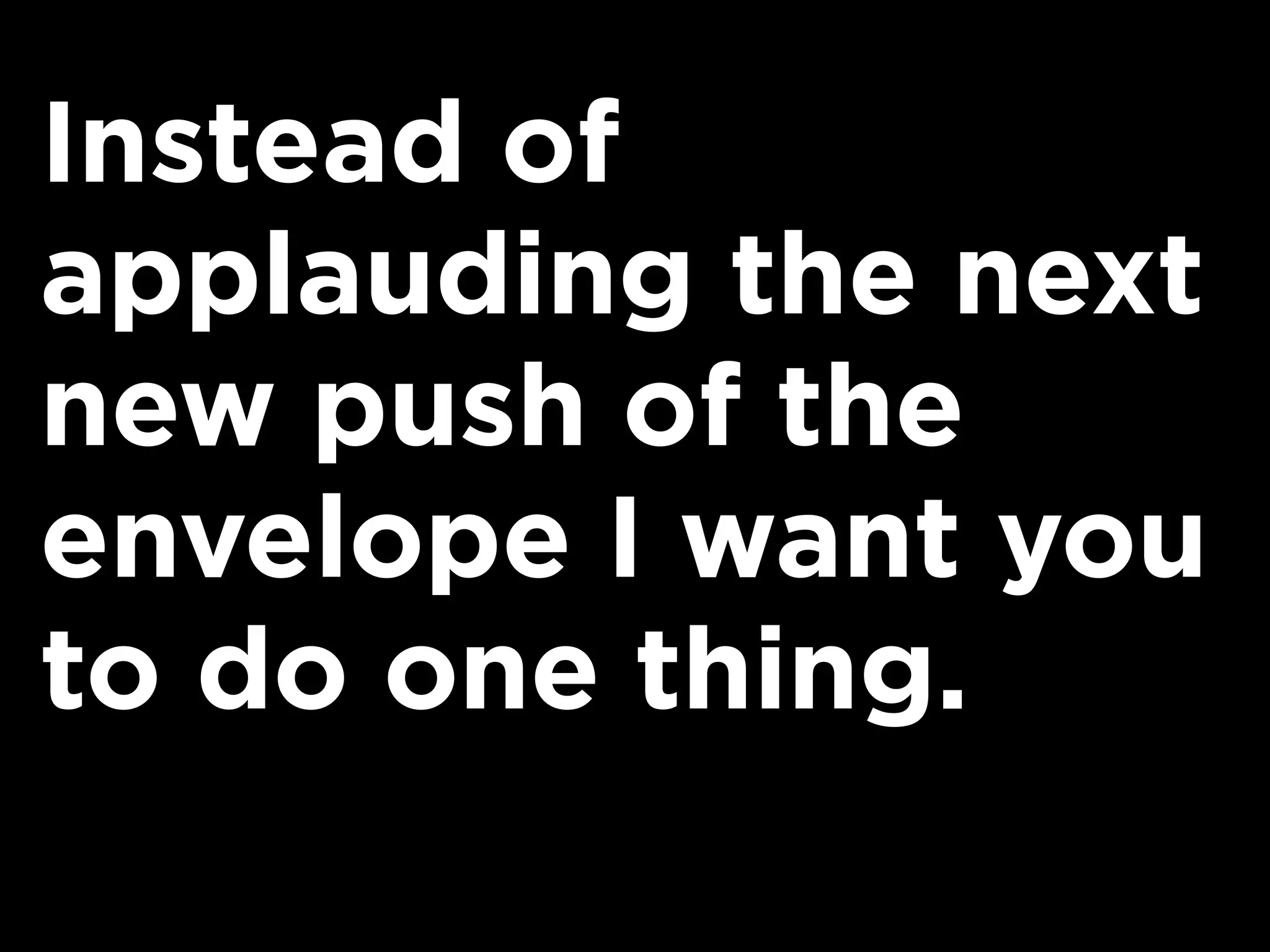Instead of
applauding the next
new push of the
envelope I want you
to do one thing.
 