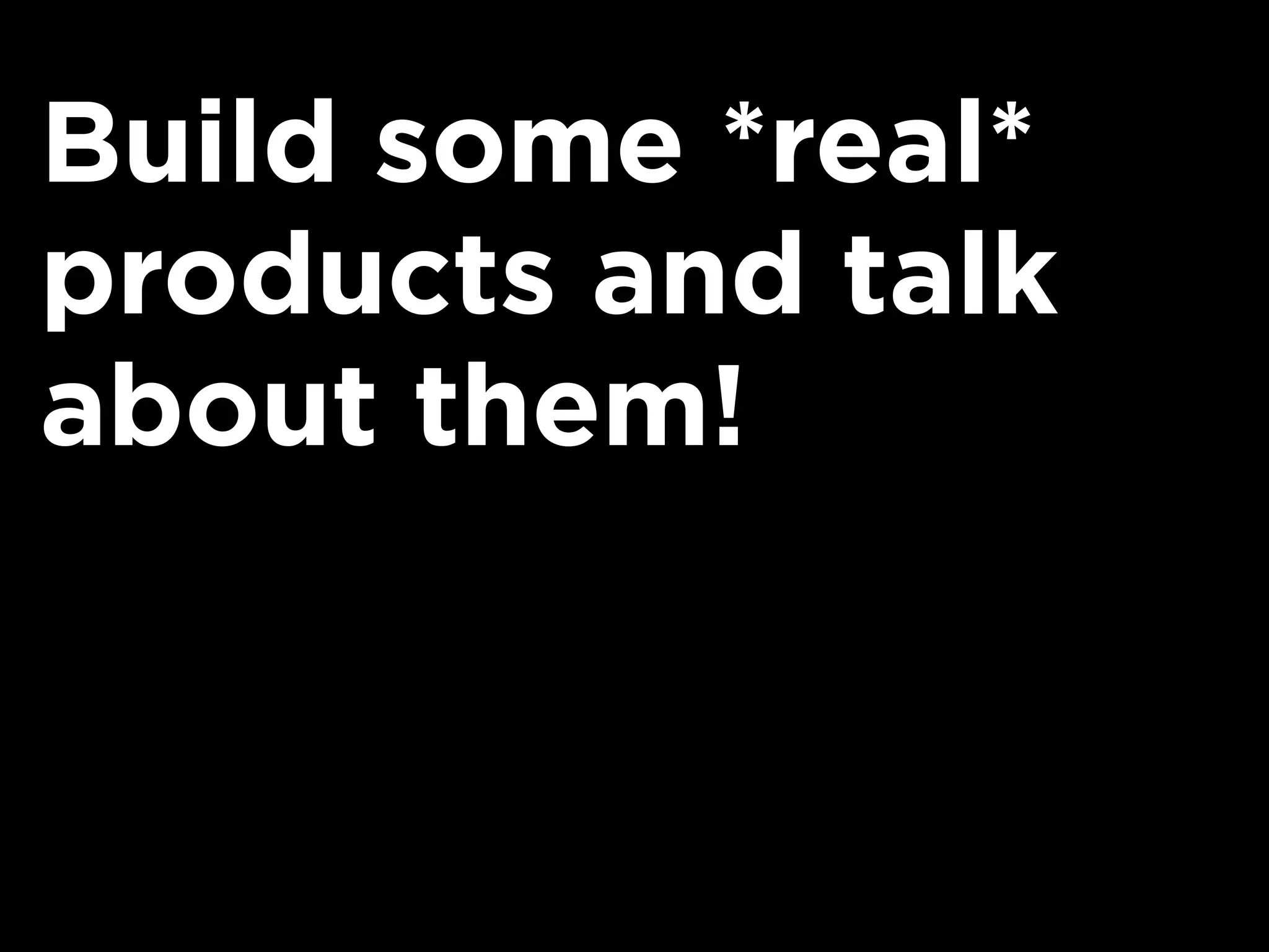 Build some *real*
products and talk
about them!
 