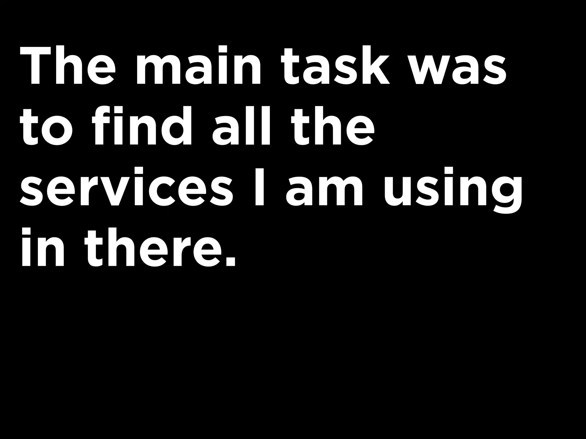 The main task was
to find all the
services I am using
in there.
 