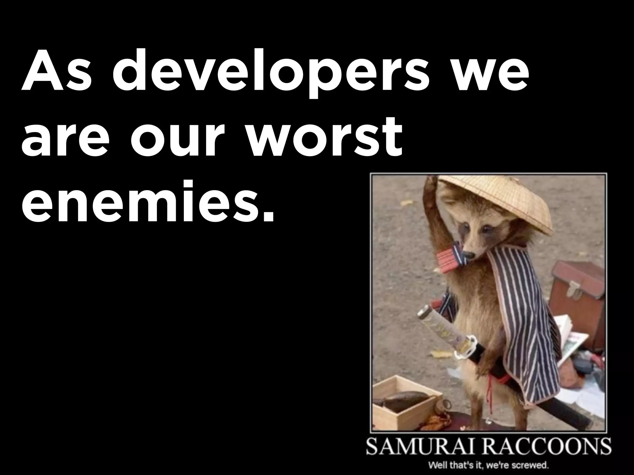 As developers we
are our worst
enemies.
 