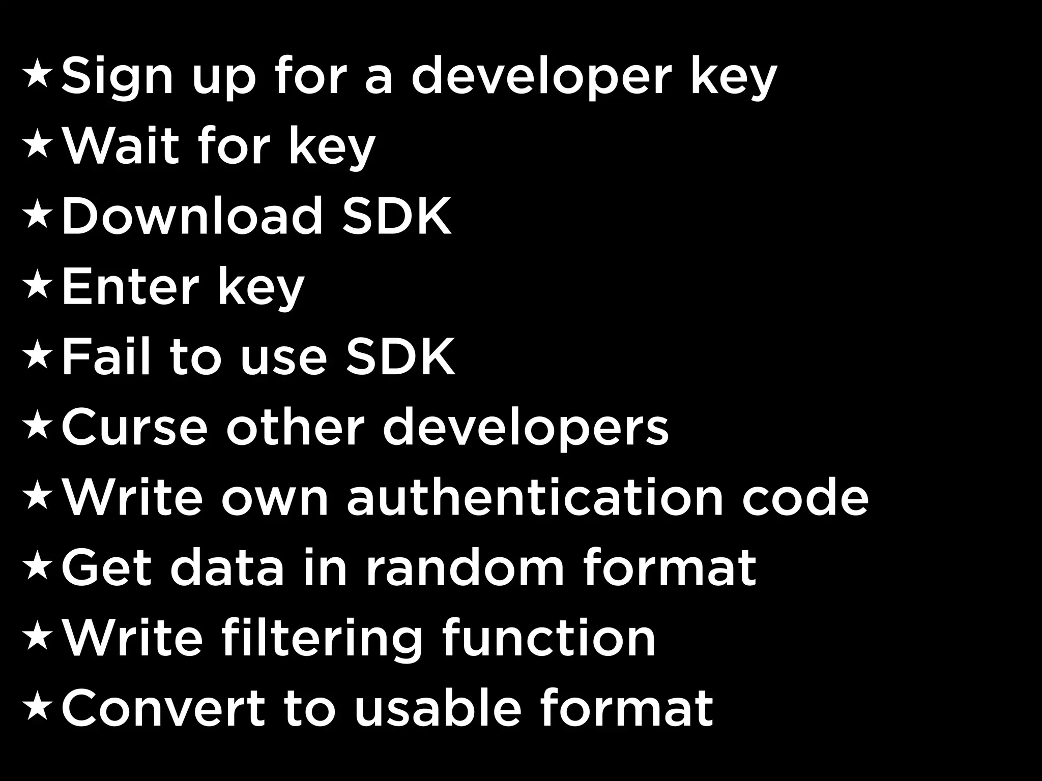 ★ Sign  up for a developer key
★ Wait for key
★ Download SDK
★ Enter key
★ Fail to use SDK
★ Curse other developers
★ Write own authentication code
★ Get data in random format
★ Write filtering function
★ Convert to usable format
 