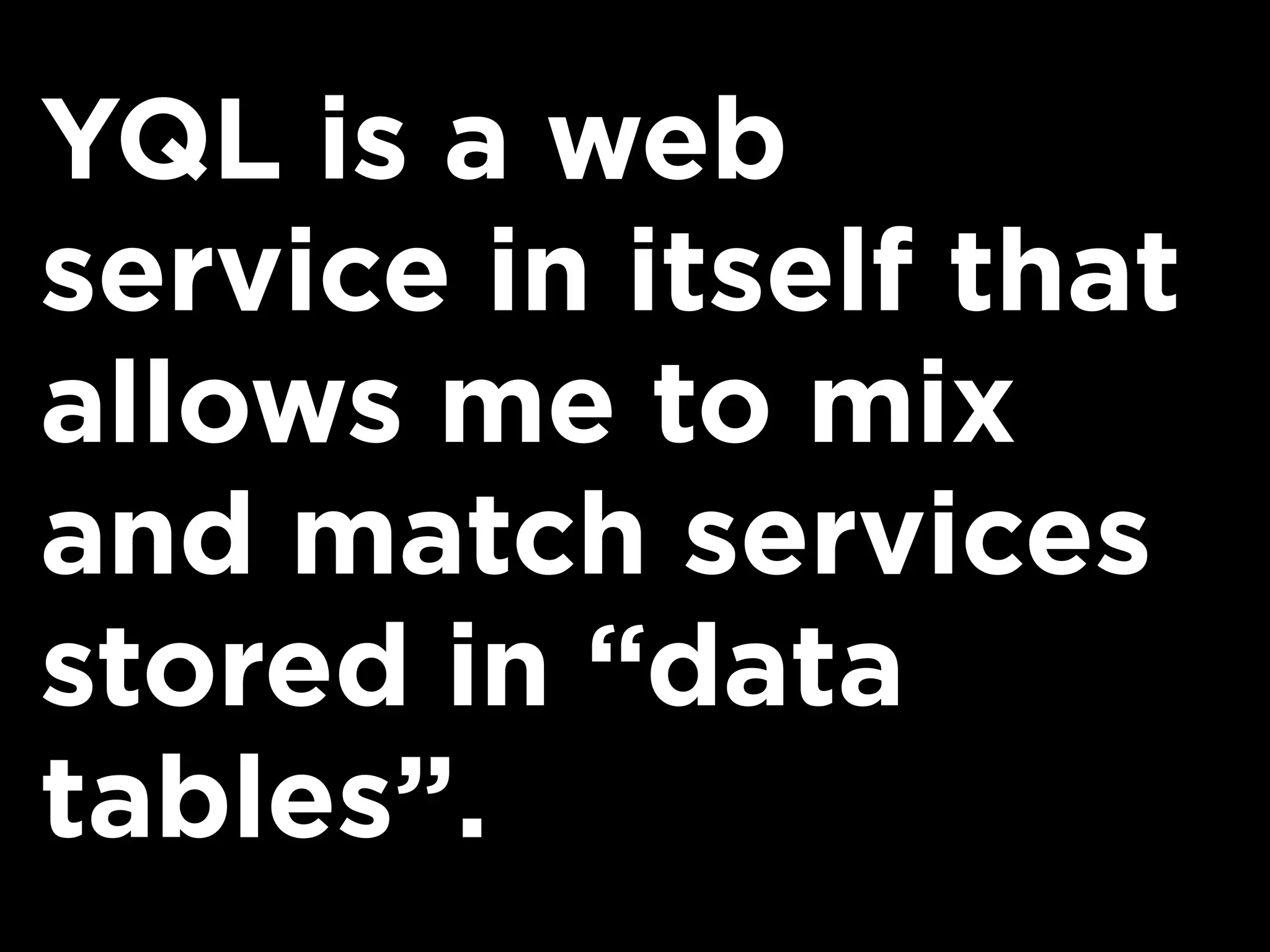 YQL is a web
service in itself that
allows me to mix
and match services
stored in “data
tables”.
 