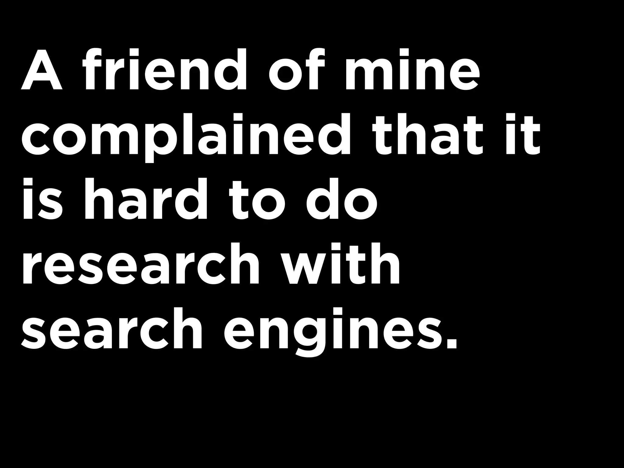 A friend of mine
complained that it
is hard to do
research with
search engines.
 