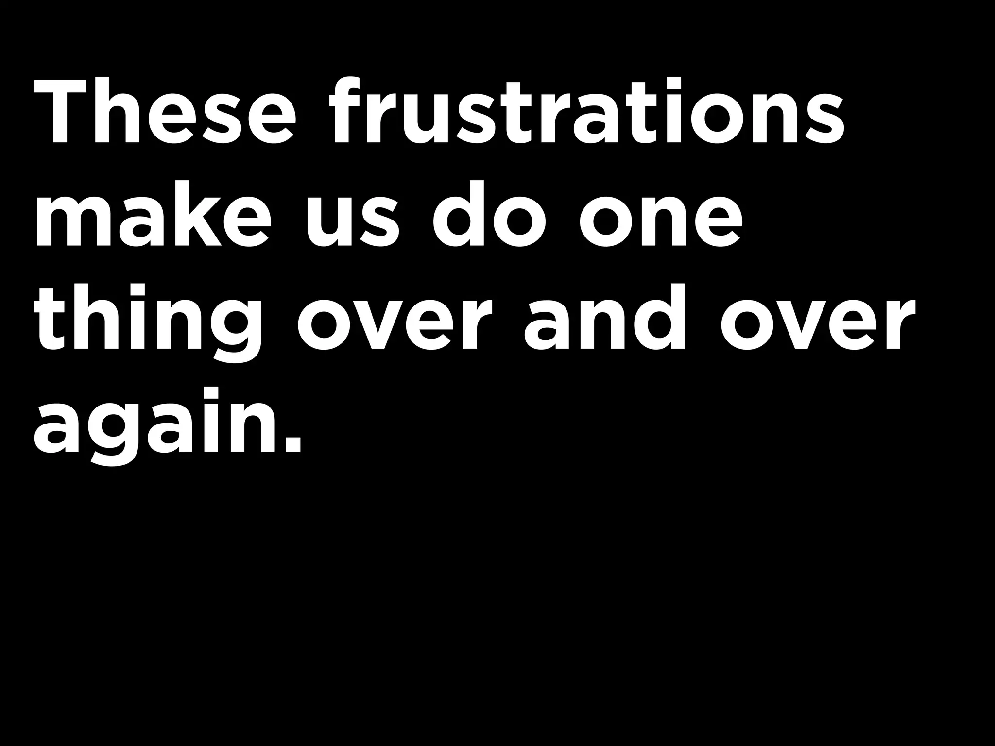 These frustrations
make us do one
thing over and over
again.
 