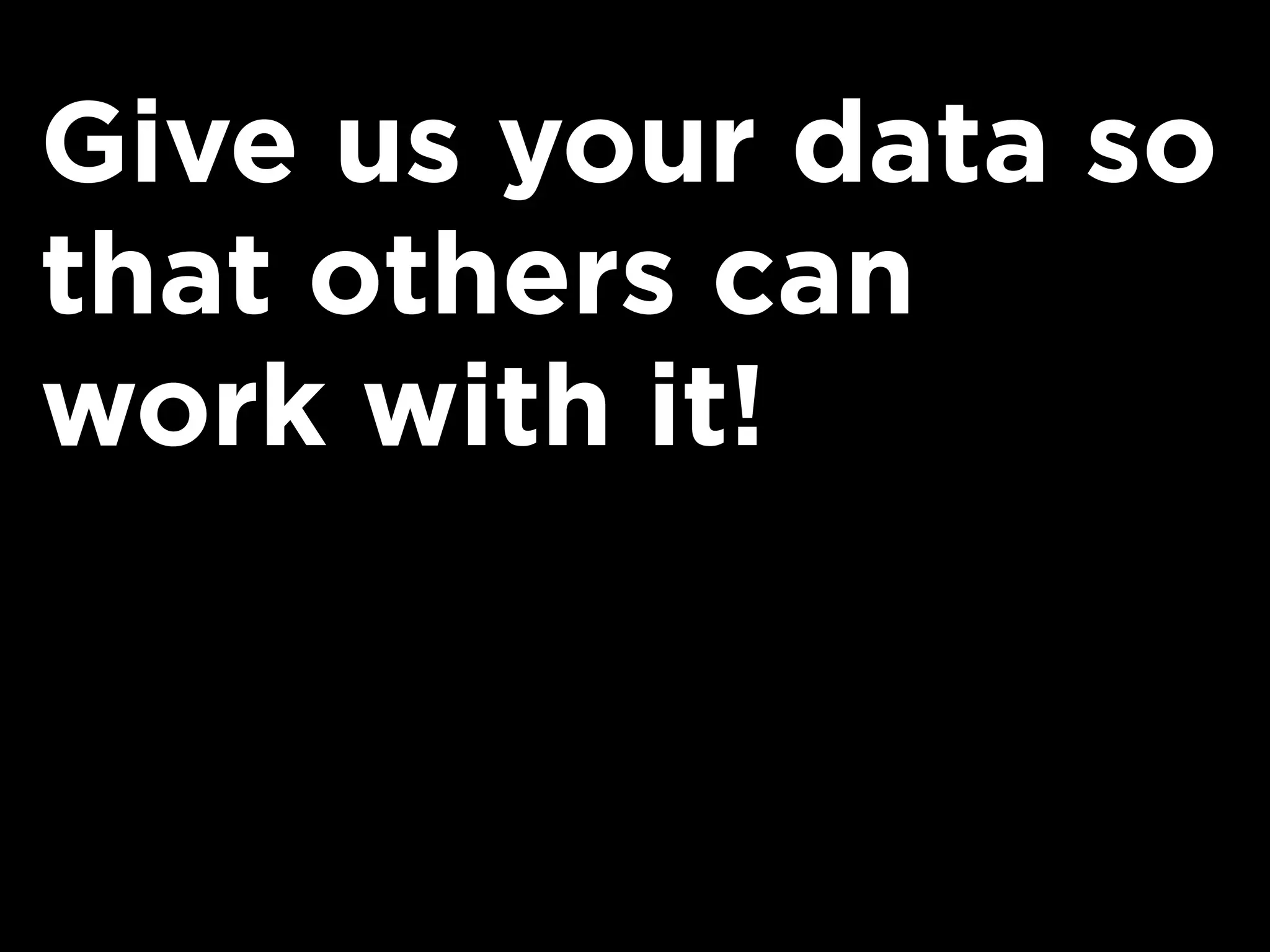 Give us your data so
that others can
work with it!
 