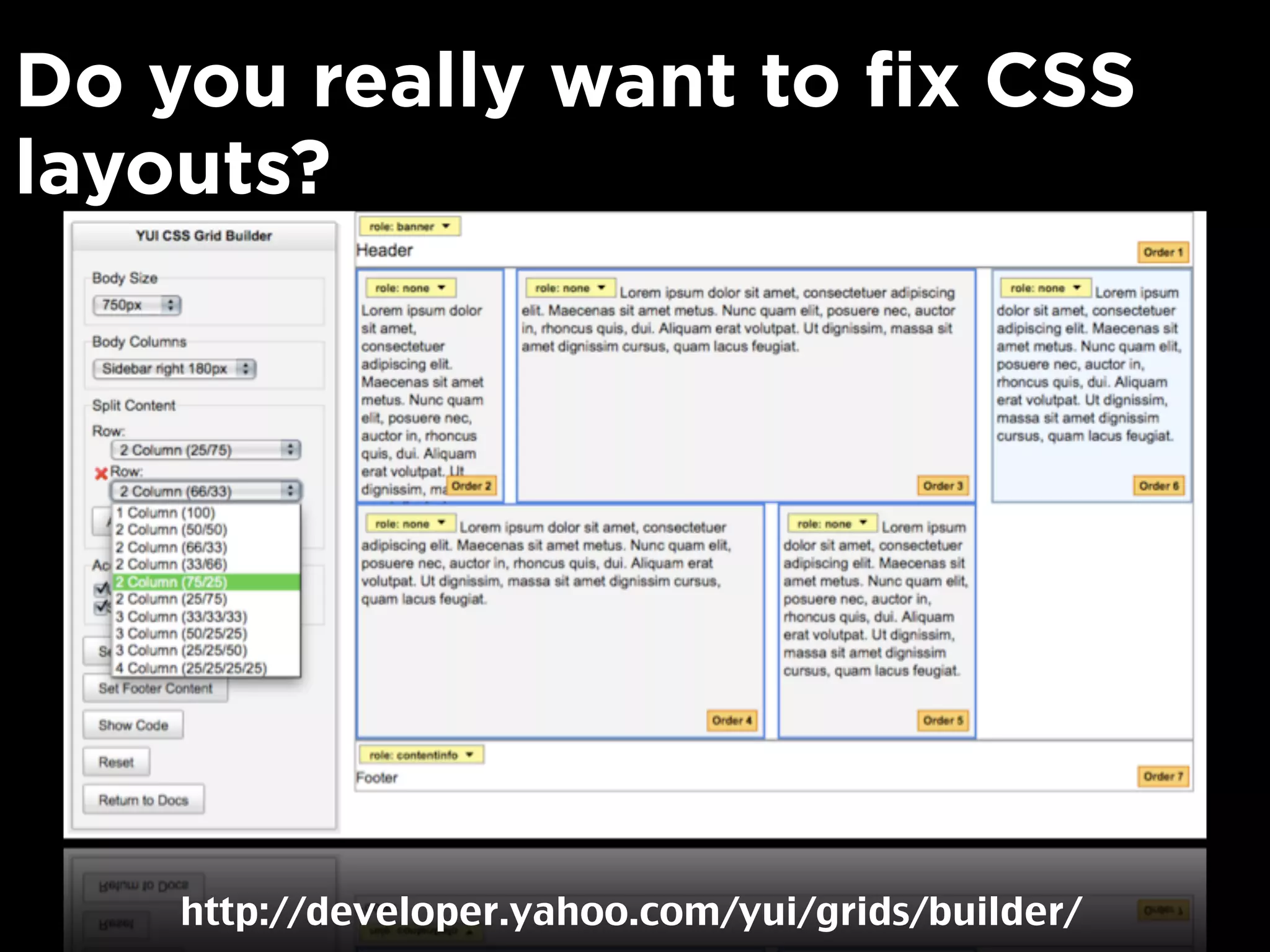 Do you really want to fix CSS
layouts?




    http://developer.yahoo.com/yui/grids/builder/
 