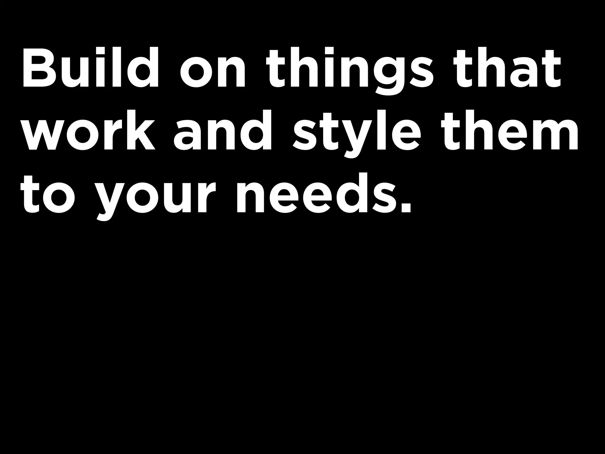 Build on things that
work and style them
to your needs.
 