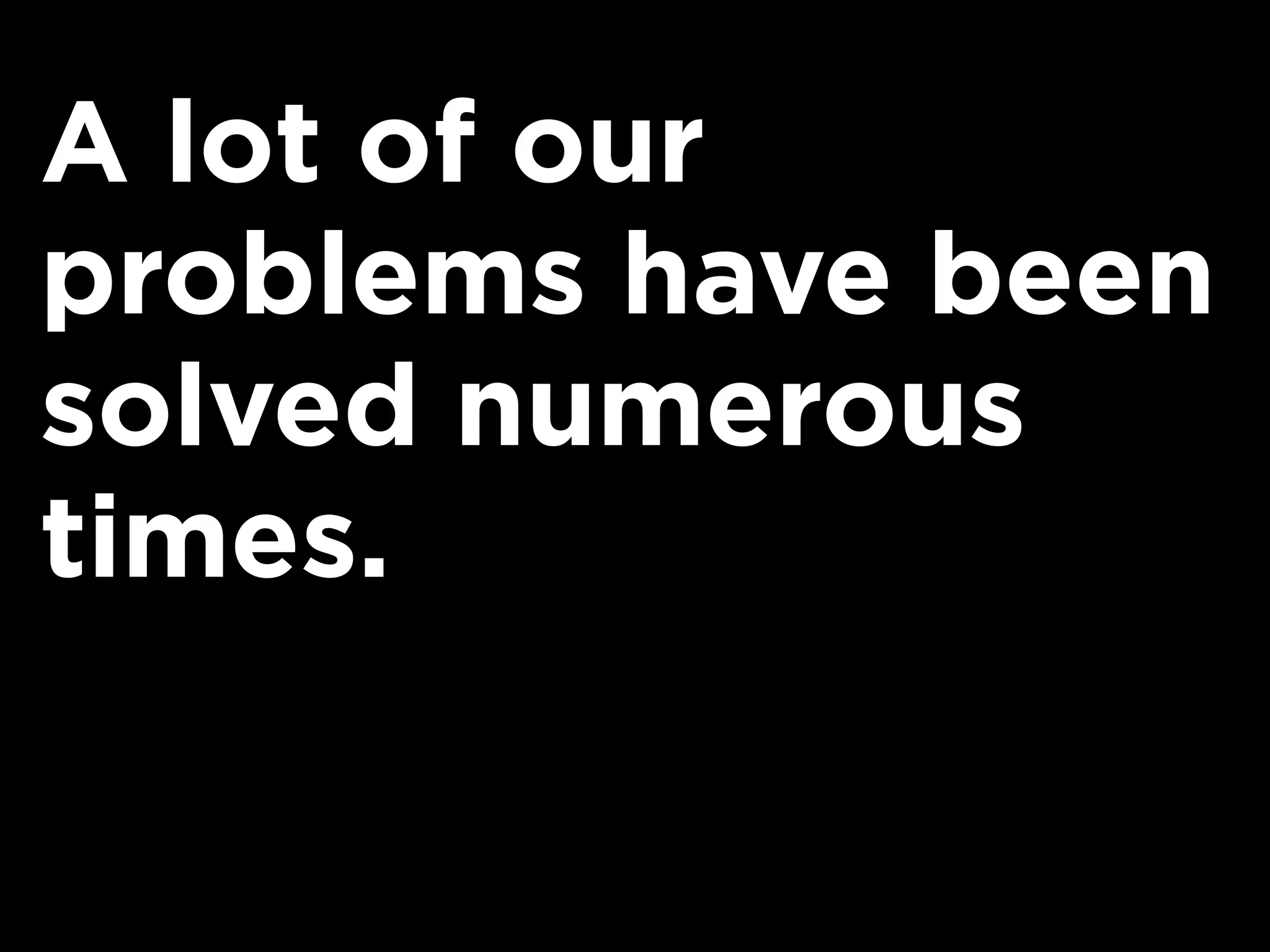 A lot of our
problems have been
solved numerous
times.
 