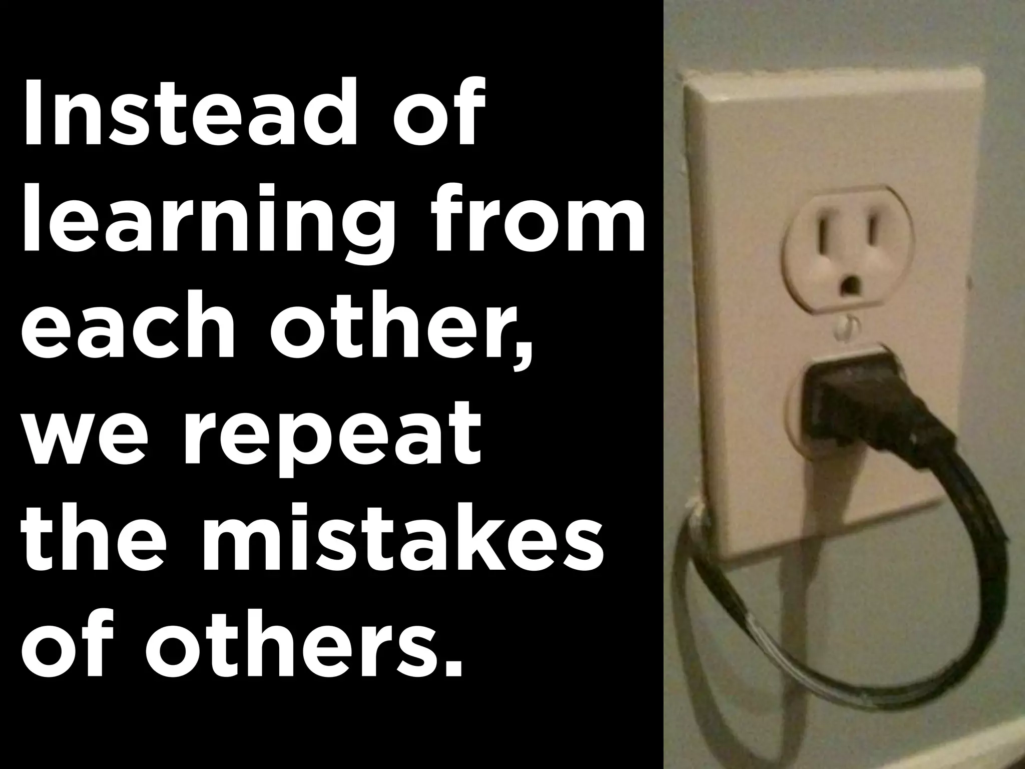 Instead of
learning from
each other,
we repeat
the mistakes
of others.
 