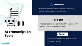 AI Transcription
Tools
Transcriptions are carried out by humans with
assistance from AI technology
Transcription software that converts
audio files to text
AI model that helps with speaker detection,
speech summarization, and more
narrato
 