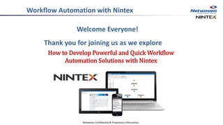 Welcome Everyone! 
Thank you for joining us as we explore 
How to Develop Powerful and Quick Workflow Automation Solutions with Nintex 
Netwoven Confidential & Proprietary Information 
Workflow Automation with Nintex  
