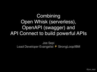 Combining
OpenWhisk (serverless),
Open API (swagger) and
IBM API Connect to build
powerful APIs
Joe Sepi
Lead Developer Evangelist ⚡ StrongLoop/IBM
@joe_sepi
 