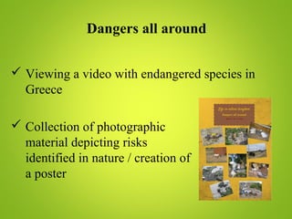 Dangers all around
 Viewing a video with endangered species in
Greece
 Collection of photographic
material depicting risks
identified in nature / creation of
a poster
 