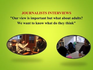 JOURNALISTS INTERVIEWS
"Our view is important but what about adults?
We want to know what do they think"
 