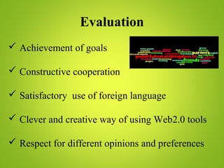 Evaluation
 Αchievement of goals
 Constructive cooperation
 Satisfactory use of foreign language
 Clever and creative way of using Web2.0 tools
 Respect for different opinions and preferences
 