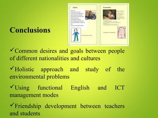 Conclusions
Common desires and goals between people
of different nationalities and cultures
Holistic approach and study of the
environmental problems
Using functional English and ICT
management modes
Friendship development between teachers
and students
 