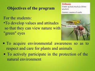 Objectives of the program
For the students:
•To develop values and attitudes
so that they can view nature with
"green" eyes
• To acquire environmental awareness so as to
respect and care for plants and animals
• To actively participate in the protection of the
natural environment
 