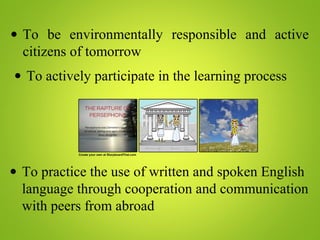• To be environmentally responsible and active
citizens of tomorrow
• To actively participate in the learning process
• To practice the use of written and spoken English
language through cooperation and communication
with peers from abroad
 