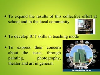 • To expand the results of this collective effort at
school and in the local community
• To develop ICT skills in teaching mode
• To express their concern
about the issue, through
painting, photography,
theater and art in general.
 
