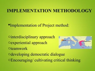 IMPLEMENTATION METHODOLOGY
Implementation of Project method:
ointerdisciplinary approach
oexperiential approach
oteamwork
odeveloping democratic dialogue
oEncouraging/ cultivating critical thinking
 