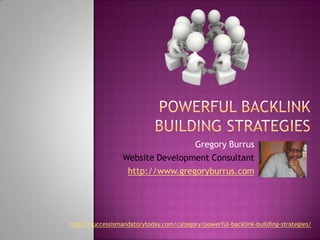 Powerful Backlink Building Strategies Gregory Burrus Website Development Consultant http://www.gregoryburrus.com http://successismandatorytoday.com/category/powerful-backlink-building-strategies/ 