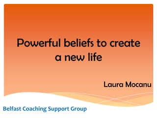 Powerful beliefs to create
          a new life

                                 Laura Mocanu


Belfast Coaching Support Group
 