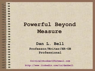 Powerful Beyond Measure Dan L. Bell Professor/Writer/HR-OB Professional [email_address] http://www. linkedin .com/in/ danbell   