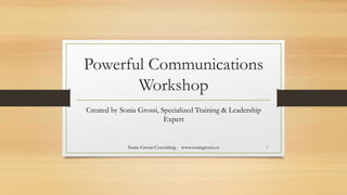 Powerful Communications
Workshop
Created by Sonia Grossi, Specialized Training & Leadership
Expert
Sonia Grossi Consulting - www.soniagrossi.ca 1
 