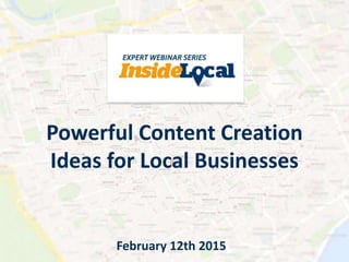 Powerful Content Creation
Ideas for Local Businesses
February 12th 2015
 