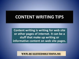 CONTENT WRITING TIPS
Content writing is writing for web site
or other pages of internet. It can be a
stuff that make up writing or
informative content on web site pages.
 