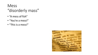 Mess
“disorderly mass”
• “A mess of fish”
• “You’re a mess!”
• “This is a mess!”
 