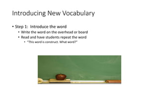 Introducing New Vocabulary
• Step 1: Introduce the word
• Write the word on the overhead or board
• Read and have students repeat the word
• “This word is construct. What word?”
 