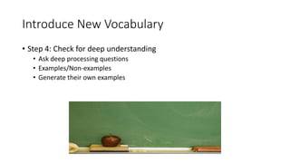 Introduce New Vocabulary
• Step 4: Check for deep understanding
• Ask deep processing questions
• Examples/Non-examples
• Generate their own examples
 