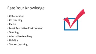 Rate Your Knowledge
• Collaboration
• Co teaching
• Parity
• Least Restrictive Environment
• Teaming
• Alternative teaching
• Liability
• Station teaching
 