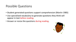 Possible Questions
• Student generated questions support comprehension (Martin 1985)
• Use specialized vocabulary to generate questions they think will
appear in text before reading.
• Answer or revise the questions during reading.
 