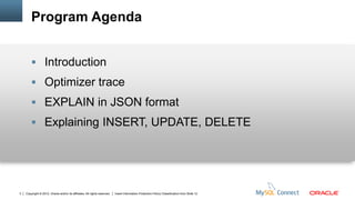 Program Agenda


         Introduction
         Optimizer trace
         EXPLAIN in JSON format
         Explaining INSERT, UPDATE, DELETE




3   Copyright © 2012, Oracle and/or its affiliates. All rights reserved.   Insert Information Protection Policy Classification from Slide 12
 