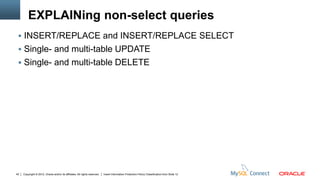 EXPLAINing non-select queries
  INSERT/REPLACE and INSERT/REPLACE SELECT
  Single- and multi-table UPDATE
  Single- and multi-table DELETE




42   Copyright © 2012, Oracle and/or its affiliates. All rights reserved.   Insert Information Protection Policy Classification from Slide 12
 