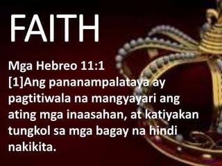 FAITH
Mga Hebreo 11:1
[1]Ang pananampalataya ay
pagtitiwala na mangyayari ang
ating mga inaasahan, at katiyakan
tungkol sa mga bagay na hindi
nakikita.
 