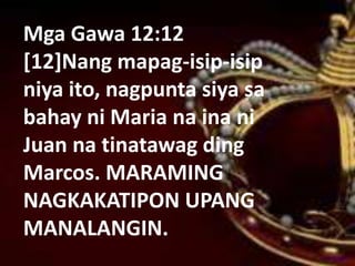 Mga Gawa 12:12
[12]Nang mapag-isip-isip
niya ito, nagpunta siya sa
bahay ni Maria na ina ni
Juan na tinatawag ding
Marcos. MARAMING
NAGKAKATIPON UPANG
MANALANGIN.
 